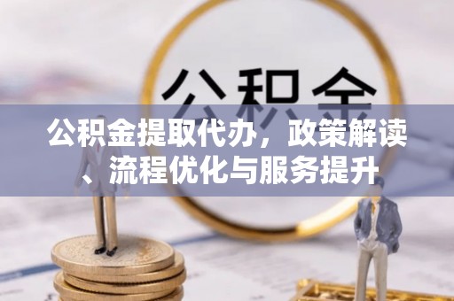 隆尧公积金提取代办，政策解读、流程优化与服务提升