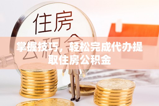 隆尧掌握技巧，轻松完成代办提取住房公积金