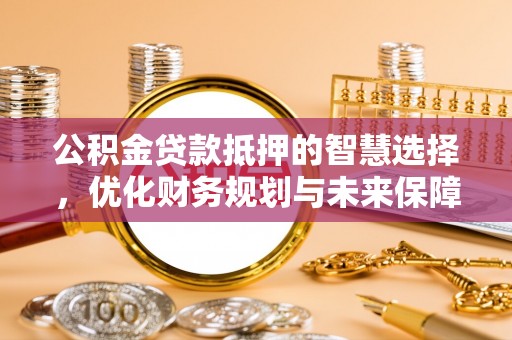 隆尧公积金贷款抵押的智慧选择，优化财务规划与未来保障