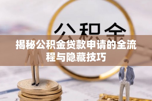 隆尧揭秘公积金贷款申请的全流程与隐藏技巧