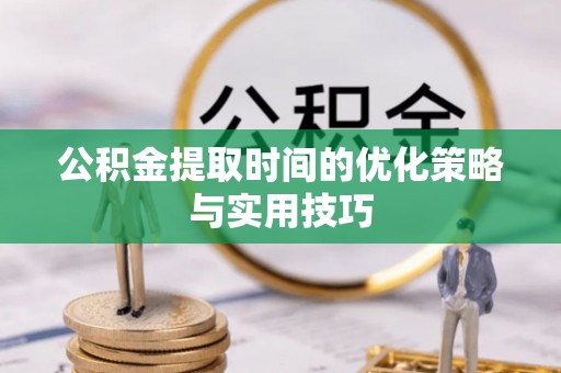 隆尧公积金提取时间的优化策略与实用技巧