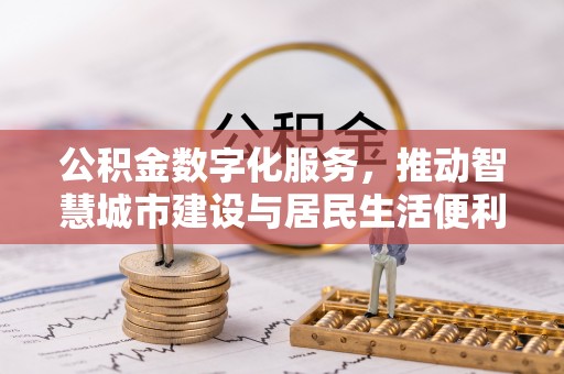 隆尧公积金数字化服务，推动智慧城市建设与居民生活便利化