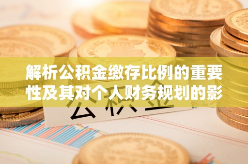 隆尧解析公积金缴存比例的重要性及其对个人财务规划的影响