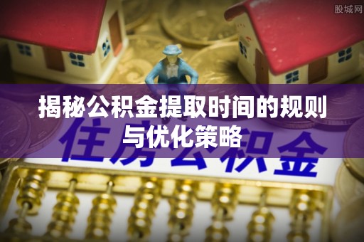 隆尧揭秘公积金提取时间的规则与优化策略