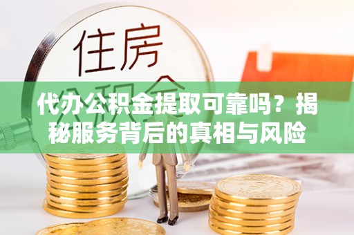 隆尧代办公积金提取可靠吗？揭秘服务背后的真相与风险
