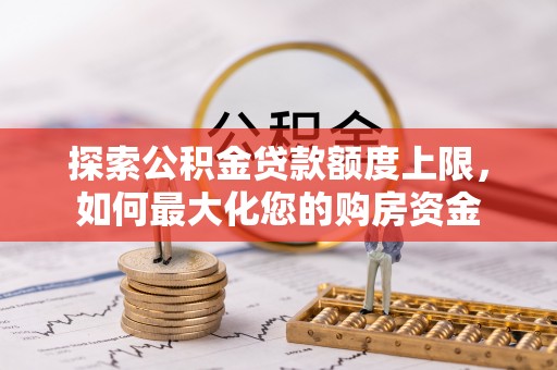 隆尧探索公积金贷款额度上限，如何最大化您的购房资金
