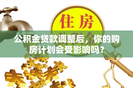 隆尧公积金贷款调整后，你的购房计划会受影响吗？