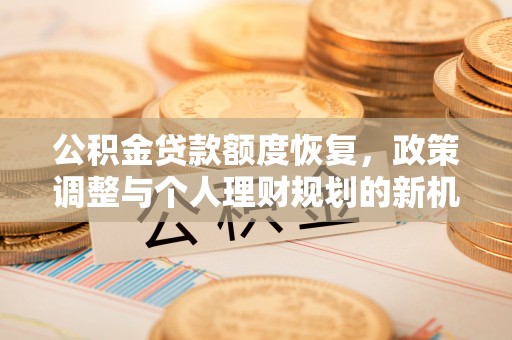 隆尧公积金贷款额度恢复，政策调整与个人理财规划的新机遇