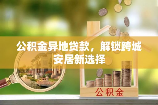 隆尧公积金异地贷款，解锁跨城安居新选择