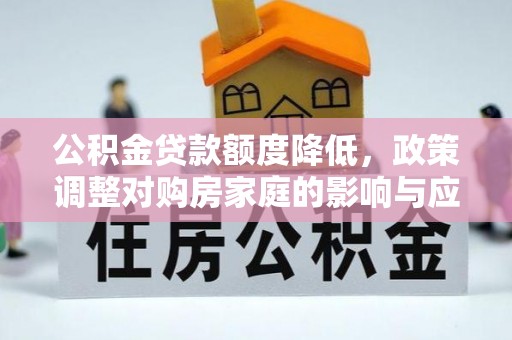 隆尧公积金贷款额度降低，政策调整对购房家庭的影响与应对策略