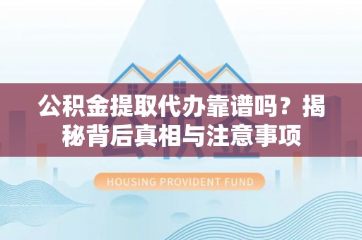 隆尧公积金提取代办靠谱吗？揭秘背后真相与注意事项