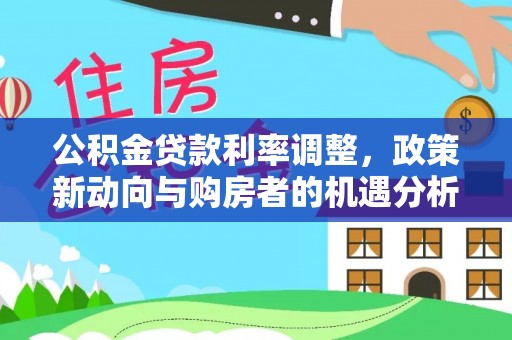 隆尧公积金贷款利率调整，政策新动向与购房者的机遇分析