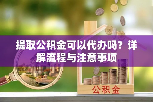 隆尧提取公积金可以代办吗？详解流程与注意事项