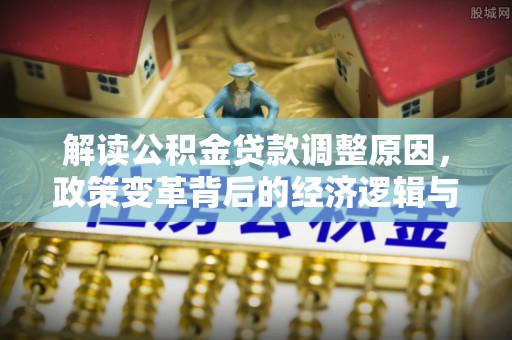 隆尧解读公积金贷款调整原因，政策变革背后的经济逻辑与民生影响